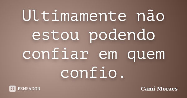 Ultimamente não estou podendo confiar em quem confio.... Frase de Cami Moraes.