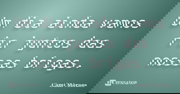 Um dia ainda vamos rir juntos das nossas brigas.... Frase de Cami Moraes.