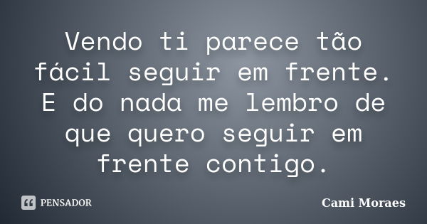 Vendo ti parece tão fácil seguir em frente. E do nada me lembro de que quero seguir em frente contigo.... Frase de Cami Moraes.