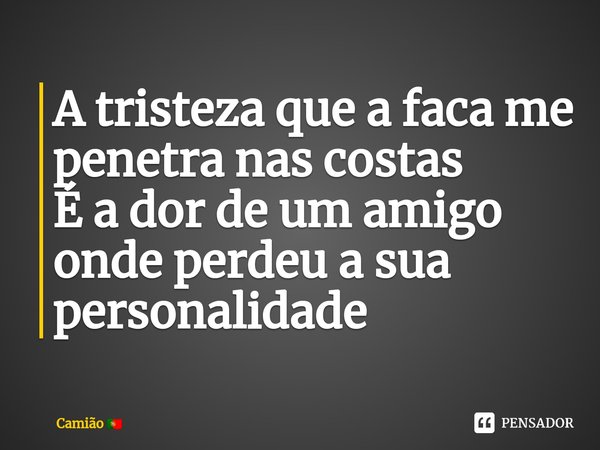 ⁠A tristeza que a faca me penetra nas costas
É a dor de um amigo onde perdeu a sua personalidade... Frase de Camião.