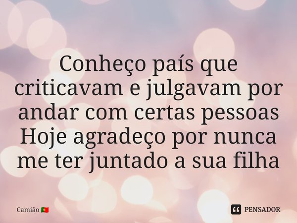 ⁠Conheço país que criticavam e julgavam por andar com certas pessoas
Hoje agradeço por nunca me ter juntado a sua filha... Frase de Camião.