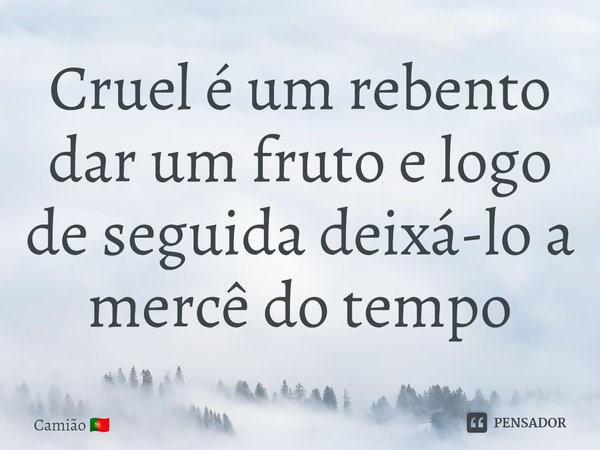 ⁠Cruel é um rebento dar um fruto e logo de seguida deixá-lo a mercê do tempo... Frase de Camião.