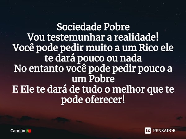 ⁠Sociedade Pobre
Vou testemunhar a realidade!
Você pode pedir muito a um Rico ele te dará pouco ou nada
No entanto você pode pedir pouco a um Pobre
E Ele te dar... Frase de Camião.