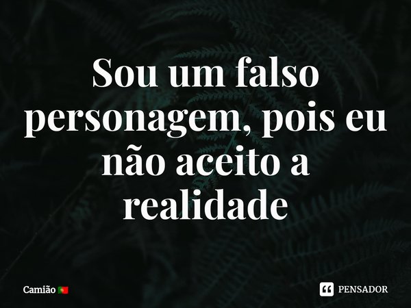 Sou um falso personagem, pois eu não aceito a realidade... Frase de Camião.