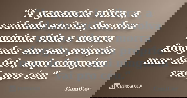 “A ganancia vibra, a vaidade excita, devolva minha vida e morra afogada em seu próprio mar de fel, aqui ninguém vai pro céu.”... Frase de CamiCor.