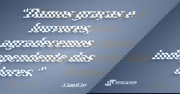 “Damos graças e louvores, agradecemos independente das dores.”... Frase de CamiCor.