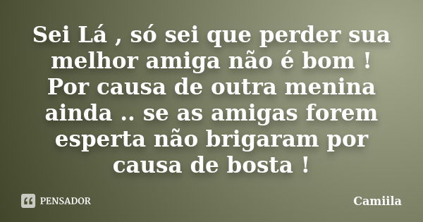 Sei Lá , só sei que perder sua melhor amiga não é bom ! Por causa de outra menina ainda .. se as amigas forem esperta não brigaram por causa de bosta !... Frase de Camiila.