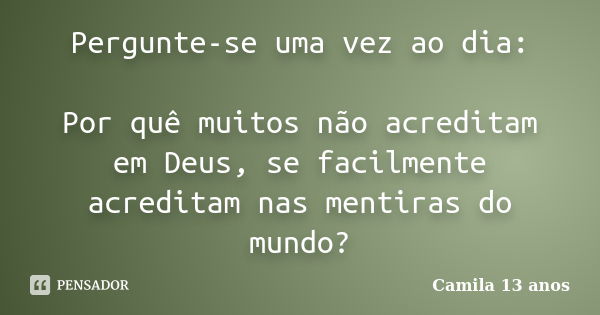 Pergunte-se uma vez ao dia: Por quê muitos não acreditam em Deus, se facilmente acreditam nas mentiras do mundo?... Frase de Camila 13 anos.