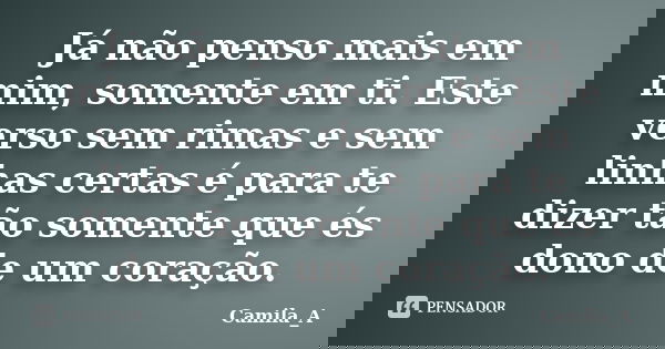 Já não penso mais em mim, somente em ti. Este verso sem rimas e sem linhas certas é para te dizer tão somente que és dono de um coração.... Frase de Camila_A.