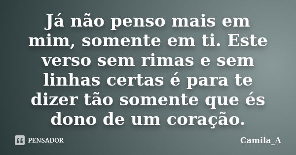 Já não penso mais em mim, somente em ti. Este verso sem rimas e sem linhas certas é para te dizer tão somente que és dono de um coração.... Frase de Camila_A.