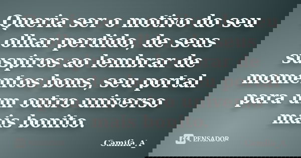 Queria ser o motivo do seu olhar perdido, de seus suspiros ao lembrar de momentos bons, seu portal para um outro universo mais bonito.... Frase de Camila_A.