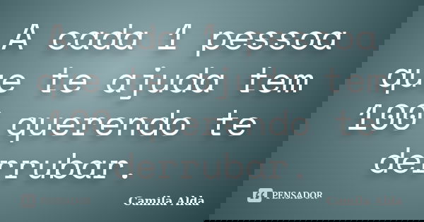 A cada 1 pessoa que te ajuda tem 100 querendo te derrubar.... Frase de Camila Alda.