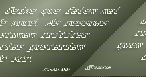 Deixe que falem mal de você. As pessoas costumam criticar quem elas gostariam de ser.... Frase de Camila Alda.