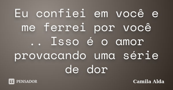 Eu confiei em você e me ferrei por você .. Isso é o amor provacando uma série de dor... Frase de Camila Alda.