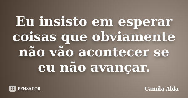 Eu insisto em esperar coisas que obviamente não vão acontecer se eu não avançar.... Frase de Camila Alda.