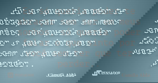 Eu só queria poder te abraçar sem ser em meus sonhos, só queria poder falar o que sinto por você sem ter que ter perder..... Frase de Camila Alda.