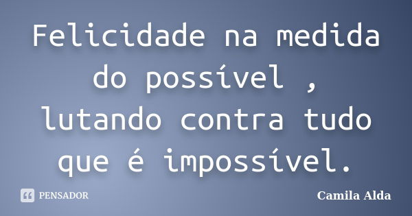 Felicidade na medida do possível , lutando contra tudo que é impossível.... Frase de Camila Alda.