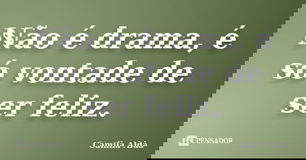 Não é drama, é só vontade de ser feliz.... Frase de Camila Alda.