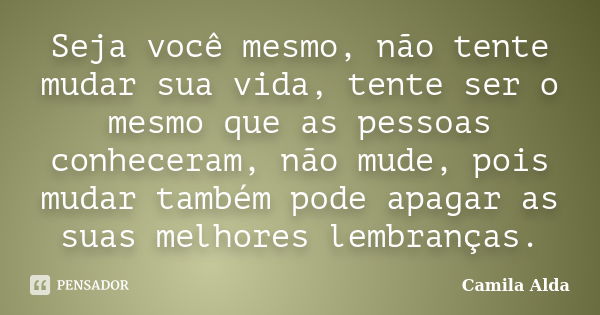 Seja você mesmo, não tente mudar sua vida, tente ser o mesmo que as pessoas conheceram, não mude, pois mudar também pode apagar as suas melhores lembranças.... Frase de Camila Alda.