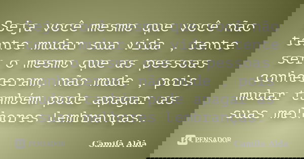 Seja você mesmo que você não tente mudar sua vida , tente ser o mesmo que as pessoas conheceram, não mude , pois mudar também pode apagar as suas melhores lembr... Frase de Camila Alda.
