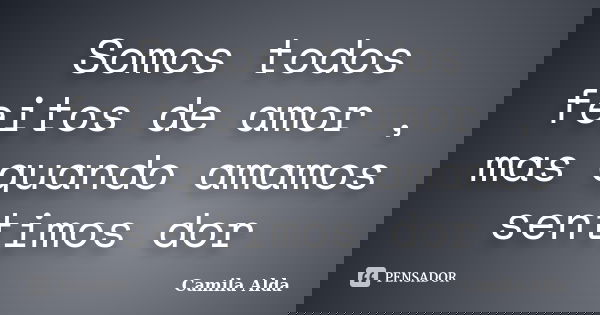 Somos todos feitos de amor , mas quando amamos sentimos dor... Frase de Camila Alda.
