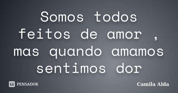 Somos todos feitos de amor , mas quando amamos sentimos dor... Frase de Camila Alda.