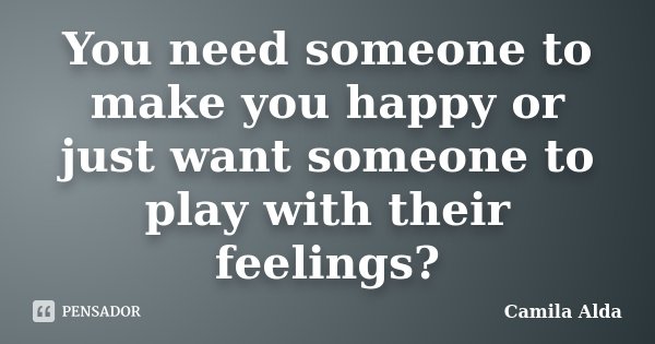 You need someone to make you happy or just want someone to play with their feelings?... Frase de Camila Alda.