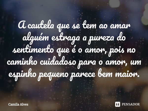 ⁠A cautela que se tem ao amar alguém estraga a pureza do sentimento que é o amor, pois no caminho cuidadoso para o amor, um espinho pequeno parece bem maior.... Frase de Camila Alves.