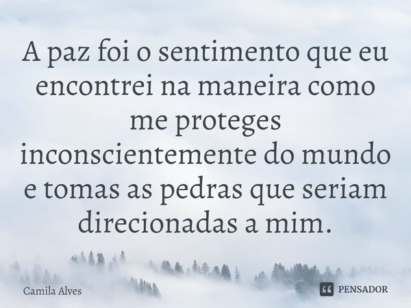 ⁠A paz foi o sentimento que eu encontrei na maneira como me proteges inconscientemente do mundo e tomas as pedras que seriam direcionadas a mim.... Frase de Camila Alves.