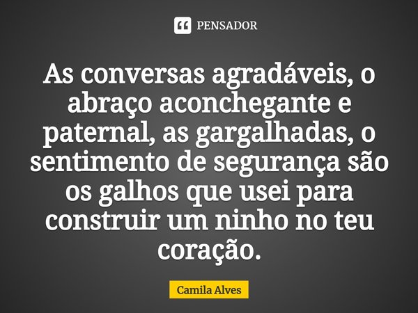 ⁠As conversas agradáveis, o abraço aconchegante e paternal, as gargalhadas, o sentimento de segurança são os galhos que usei para construir um ninho no teu cora... Frase de Camila Alves.