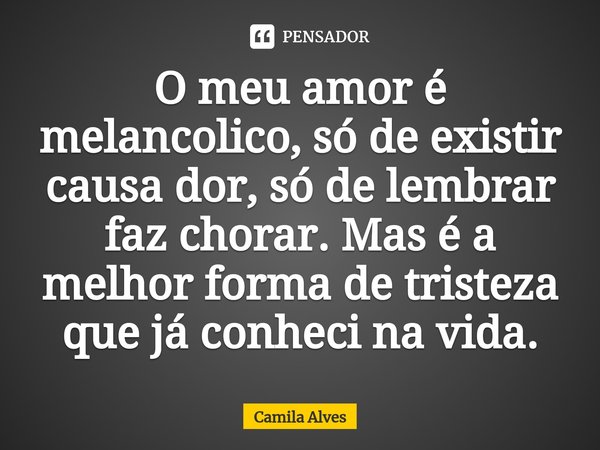 O meu amor é melancólico, só de existir causa dor, só de lembrar faz chorar. Mas é a melhor forma de tristeza que já conheci na vida.⁠... Frase de Camila Alves.