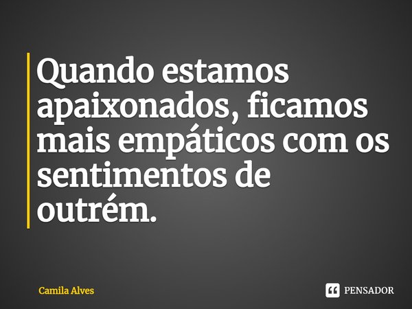 ⁠Quando estamos apaixonados, ficamos mais empáticos com os sentimentos de outrém.... Frase de Camila Alves.