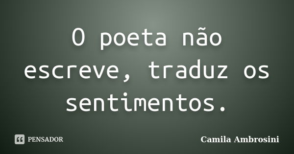 O poeta não escreve, traduz os sentimentos.... Frase de Camila Ambrosini.