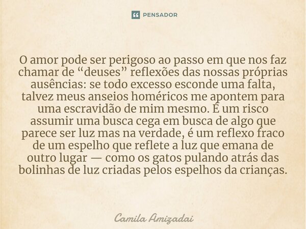 O amor pode ser perigoso ao passo em que nos faz chamar de “deuses” reflexões das nossas próprias ausências: se todo excesso esconde uma falta, talvez meus ans... Frase de Camila Amizadai.