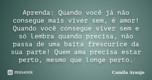 Aprenda: Quando você já não consegue mais viver sem, é amor! Quando você consegue viver sem e só lembra quando precisa, não passa de uma baita frescurice da sua... Frase de Camila Araújo..