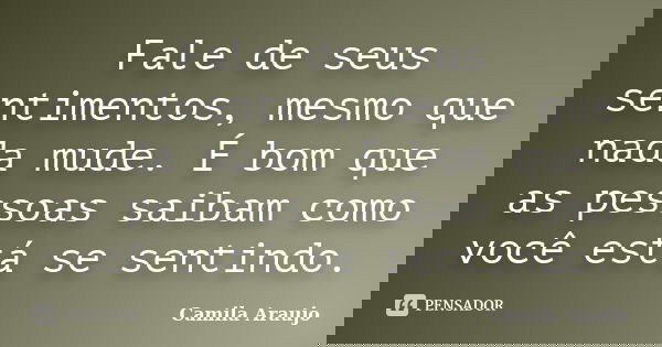 Fale de seus sentimentos, mesmo que nada mude. É bom que as pessoas saibam como você está se sentindo.... Frase de Camila Araujo.