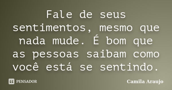 Fale de seus sentimentos, mesmo que nada... Camila Araujo - Pensador