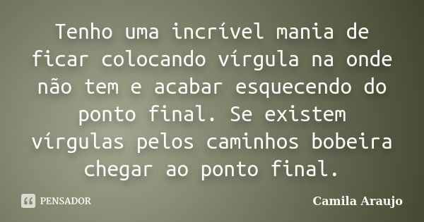 Tenho uma incrível mania de ficar colocando vírgula na onde não tem e acabar esquecendo do ponto final. Se existem vírgulas pelos caminhos bobeira chegar ao pon... Frase de Camila Araújo..