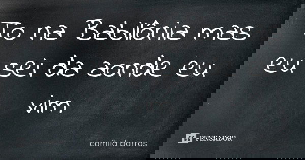 To na Babilônia mas eu sei da aonde eu vim... Frase de Camila Barros.