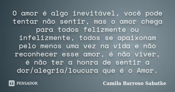 O amor é algo inevitável, você pode tentar não sentir, mas o amor chega para todos felizmente ou infelizmente, todos se apaixonam pelo menos uma vez na vida e n... Frase de Camila Barroso Sabatke.