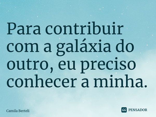⁠Para contribuir com a galáxia do outro, eu preciso conhecer a minha.... Frase de Camila Berteli.