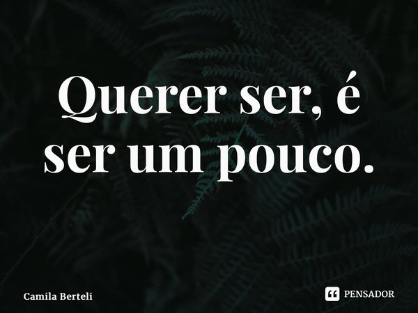 Querer ser, é ser um pouco. ⁠... Frase de Camila Berteli.