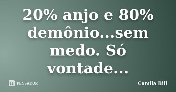 20% anjo e 80% demônio...sem medo. Só vontade...... Frase de Camila Bill.