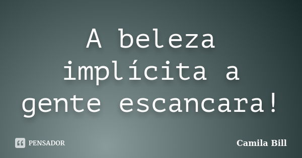 A beleza implícita a gente escancara!... Frase de Camila Bill.