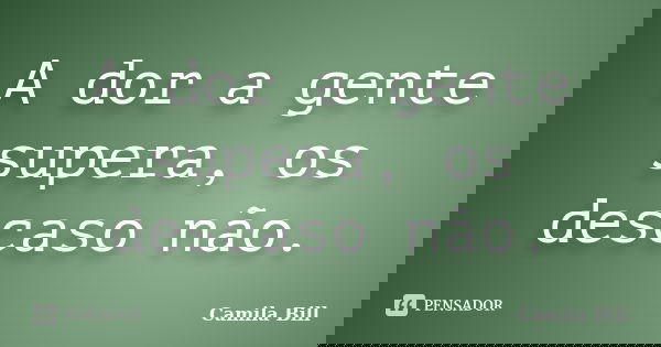 A dor a gente supera, os descaso não.... Frase de Camila Bill.