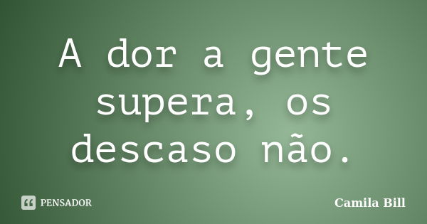 A dor a gente supera, os descaso não.... Frase de Camila Bill.