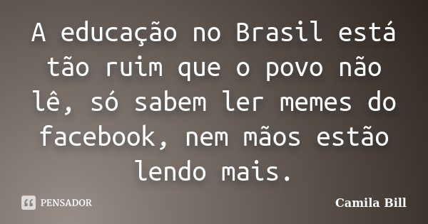 A educação no Brasil está tão ruim que o povo não lê, só sabem ler memes do facebook, nem mãos estão lendo mais.... Frase de Camila Bill.