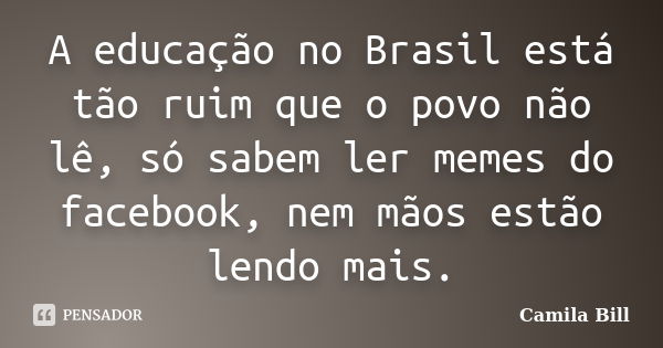 A educação no Brasil está tão ruim que o povo não lê, só sabem ler memes do facebook, nem mãos estão lendo mais.... Frase de Camila Bill.