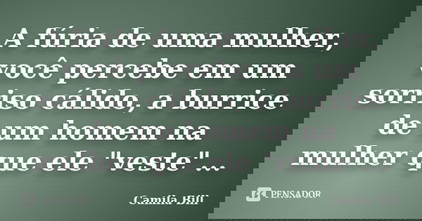A fúria de uma mulher, você percebe em um sorriso cálido, a burrice de um homem na mulher que ele "veste"...... Frase de Camila Bill.