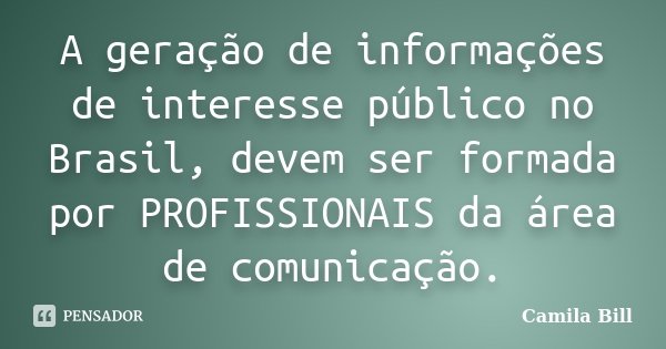 A geração de informações de interesse público no Brasil, devem ser formada por PROFISSIONAIS da área de comunicação.... Frase de Camila Bill.